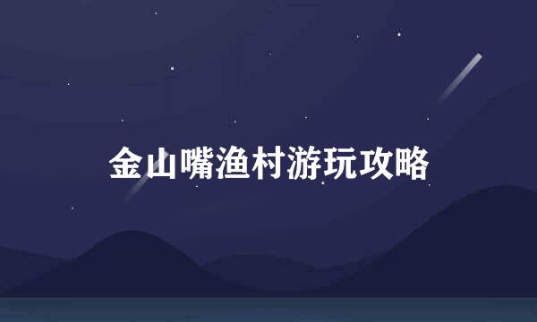 金山嘴渔村游玩攻略