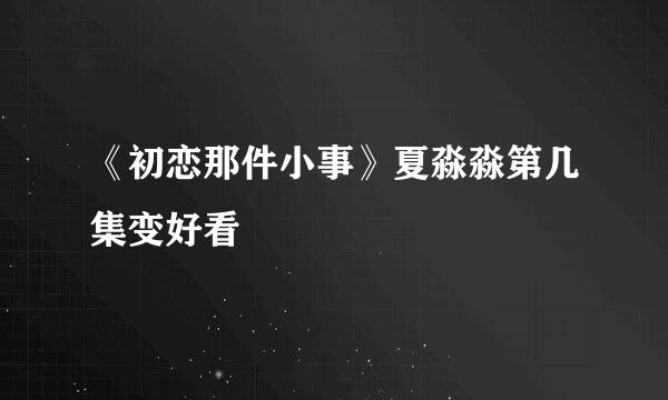 《初恋那件小事》夏淼淼第几集变好看