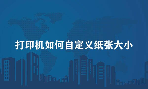 打印机如何自定义纸张大小