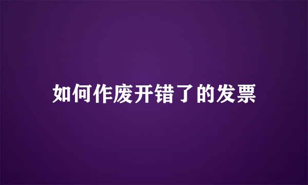 如何作废开错了的发票