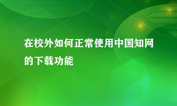在校外如何正常使用中国知网的下载功能