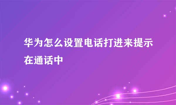 华为怎么设置电话打进来提示在通话中