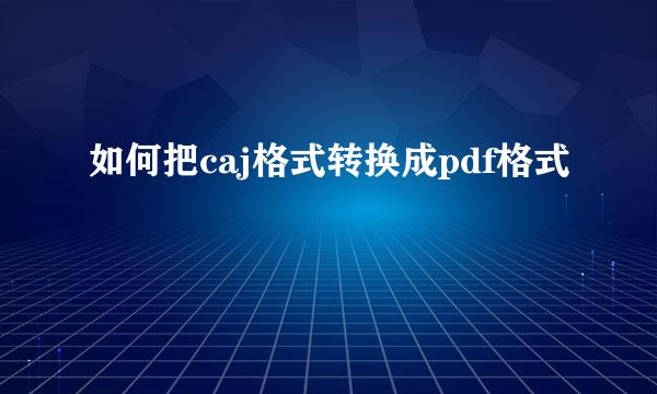 如何把caj格式转换成pdf格式