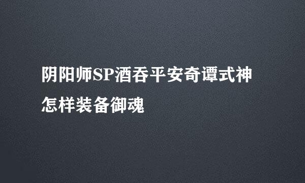 阴阳师SP酒吞平安奇谭式神怎样装备御魂