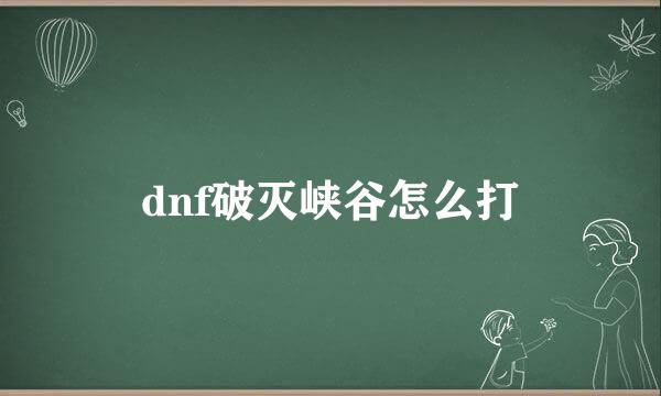 dnf破灭峡谷怎么打