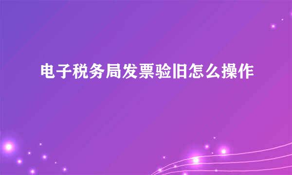 电子税务局发票验旧怎么操作