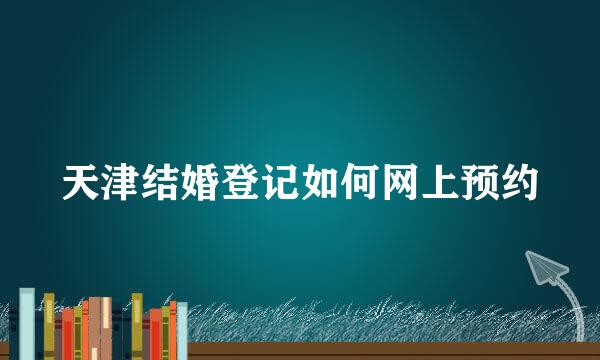 天津结婚登记如何网上预约