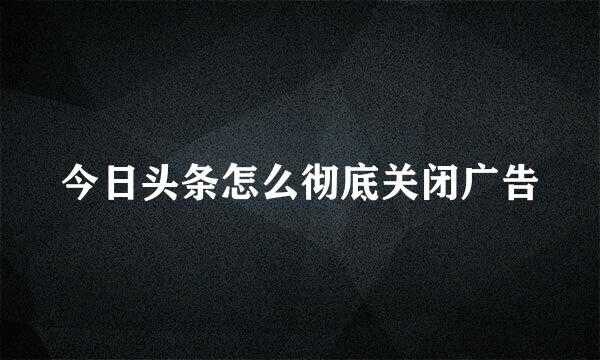 今日头条怎么彻底关闭广告
