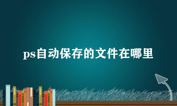 ps自动保存的文件在哪里