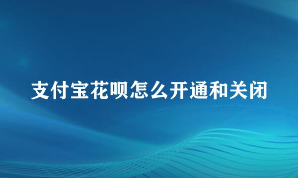 支付宝花呗怎么开通和关闭