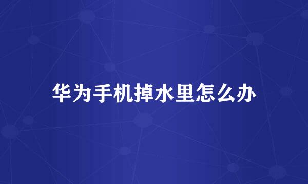 华为手机掉水里怎么办