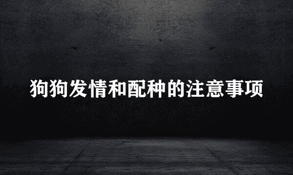 狗狗发情和配种的注意事项