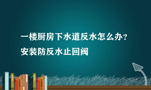 一楼厨房下水道反水怎么办？安装防反水止回阀