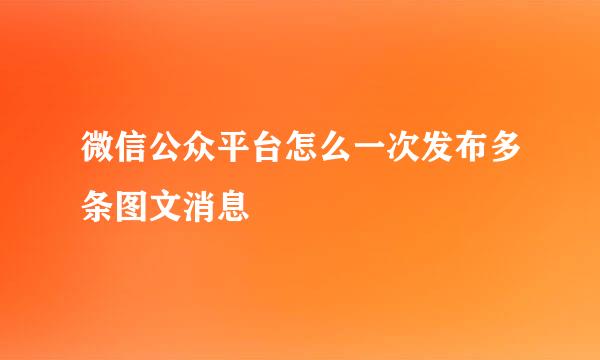 微信公众平台怎么一次发布多条图文消息