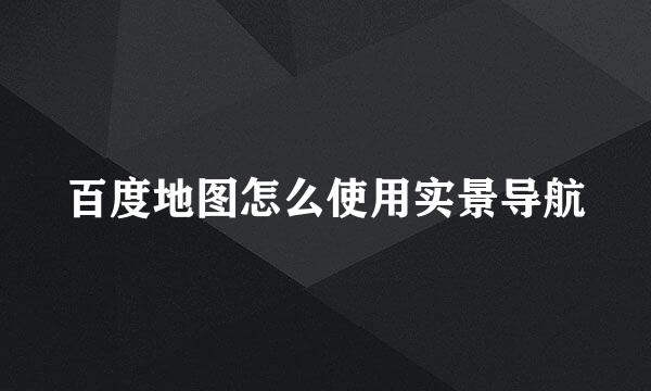 百度地图怎么使用实景导航