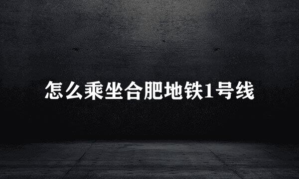 怎么乘坐合肥地铁1号线