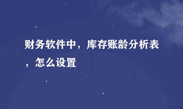 财务软件中，库存账龄分析表，怎么设置