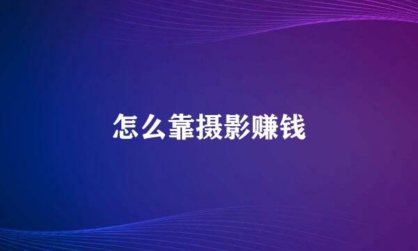 怎么靠摄影赚钱