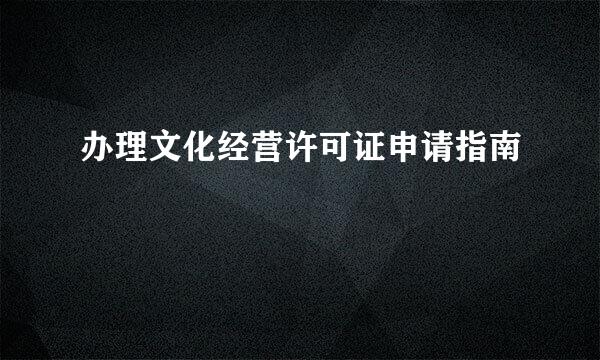 办理文化经营许可证申请指南