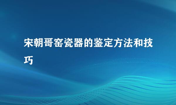 宋朝哥窑瓷器的鉴定方法和技巧