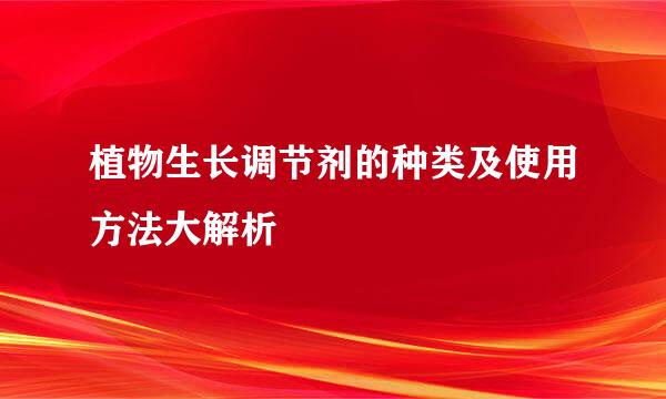 植物生长调节剂的种类及使用方法大解析