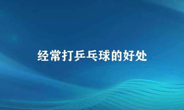 经常打乒乓球的好处