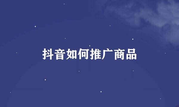 抖音如何推广商品