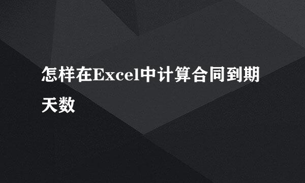 怎样在Excel中计算合同到期天数