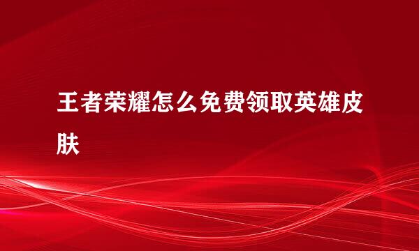 王者荣耀怎么免费领取英雄皮肤