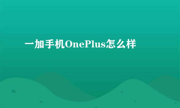 一加手机OnePlus怎么样