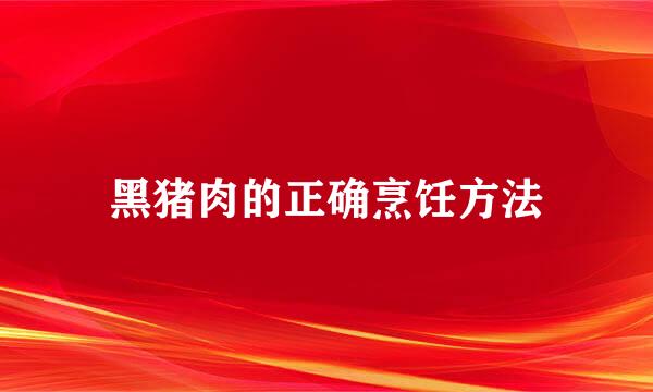 黑猪肉的正确烹饪方法