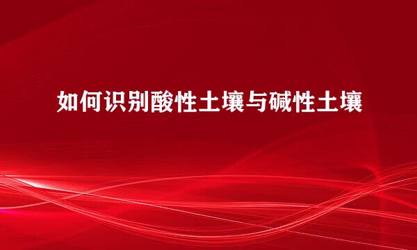 如何识别酸性土壤与碱性土壤