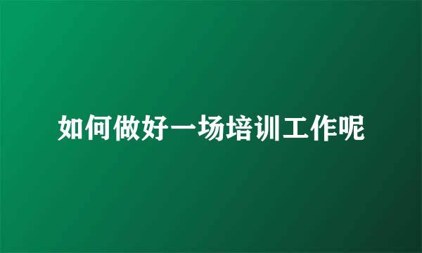 如何做好一场培训工作呢
