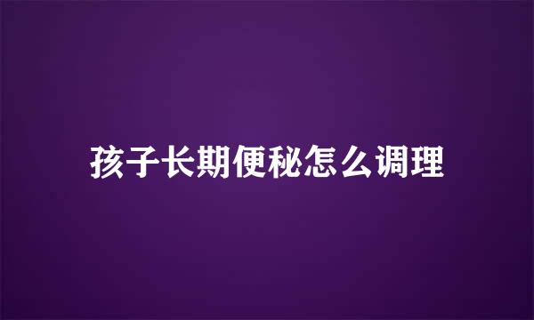 孩子长期便秘怎么调理