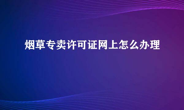 烟草专卖许可证网上怎么办理