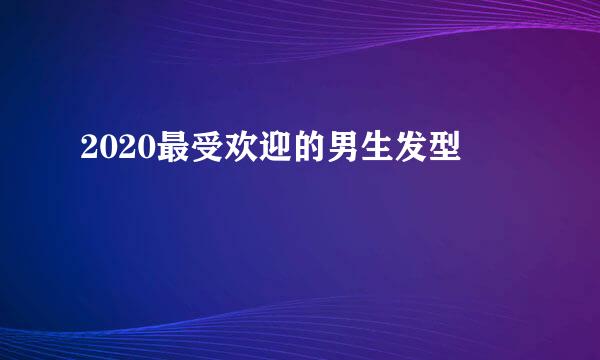 2020最受欢迎的男生发型