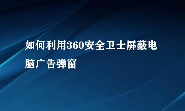 如何利用360安全卫士屏蔽电脑广告弹窗