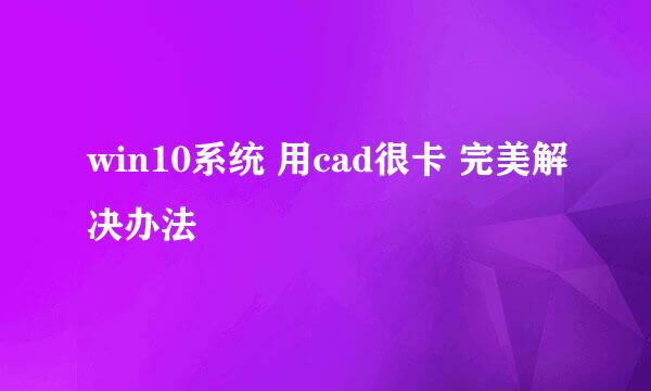 win10系统 用cad很卡 完美解决办法