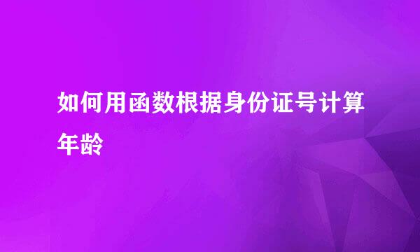 如何用函数根据身份证号计算年龄