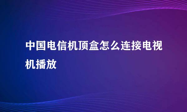 中国电信机顶盒怎么连接电视机播放