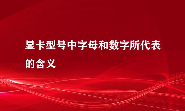 显卡型号中字母和数字所代表的含义