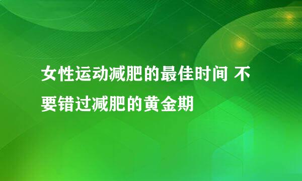 女性运动减肥的最佳时间 不要错过减肥的黄金期