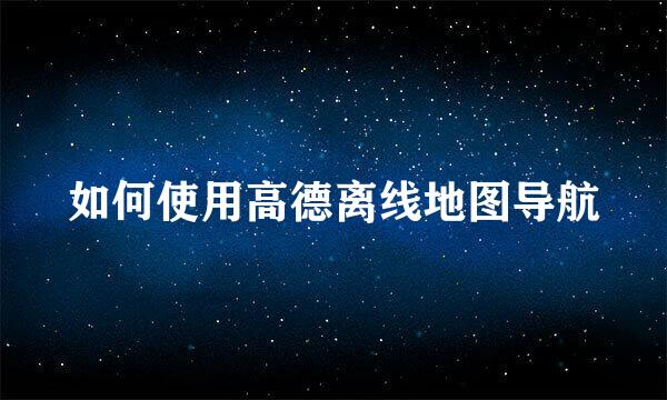 如何使用高德离线地图导航