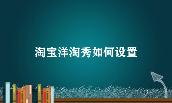 淘宝洋淘秀如何设置