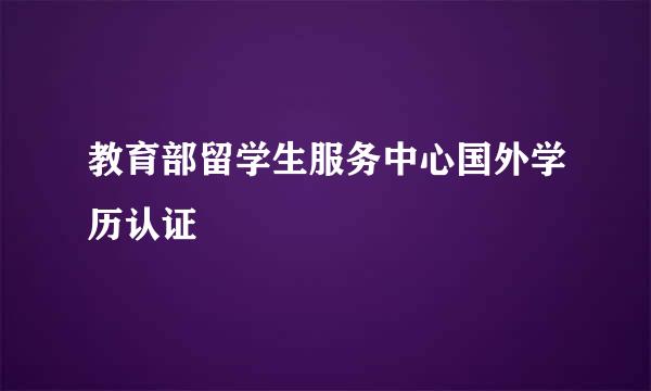 教育部留学生服务中心国外学历认证