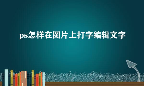 ps怎样在图片上打字编辑文字