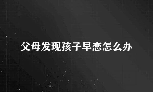 父母发现孩子早恋怎么办