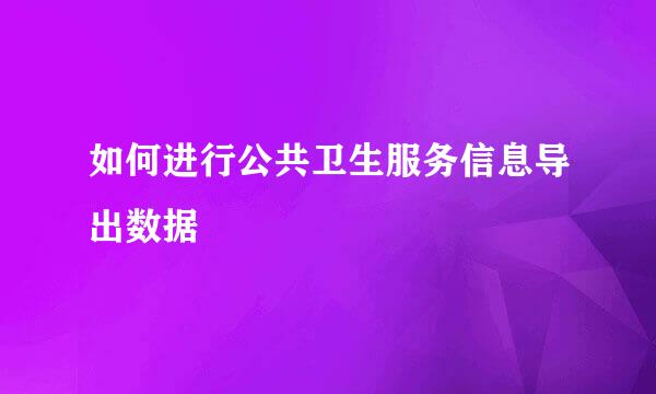 如何进行公共卫生服务信息导出数据