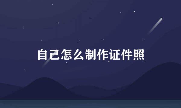 自己怎么制作证件照