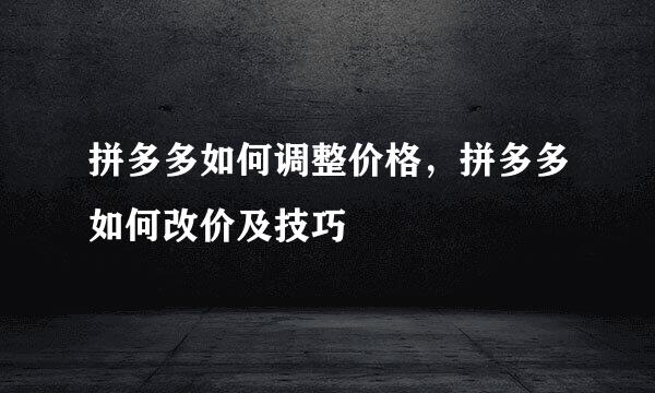拼多多如何调整价格，拼多多如何改价及技巧
